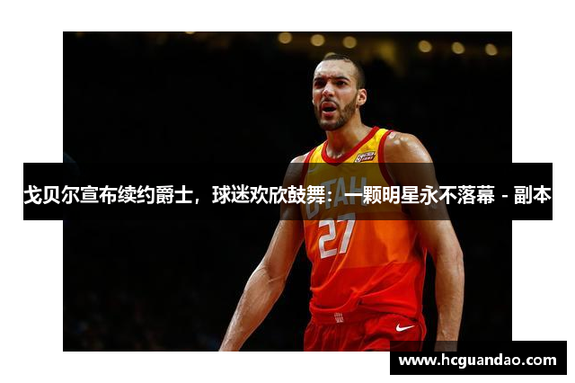 戈贝尔宣布续约爵士，球迷欢欣鼓舞：一颗明星永不落幕 - 副本