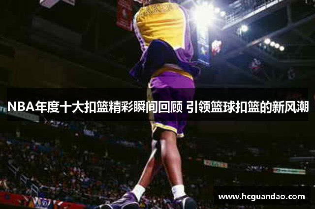 NBA年度十大扣篮精彩瞬间回顾 引领篮球扣篮的新风潮