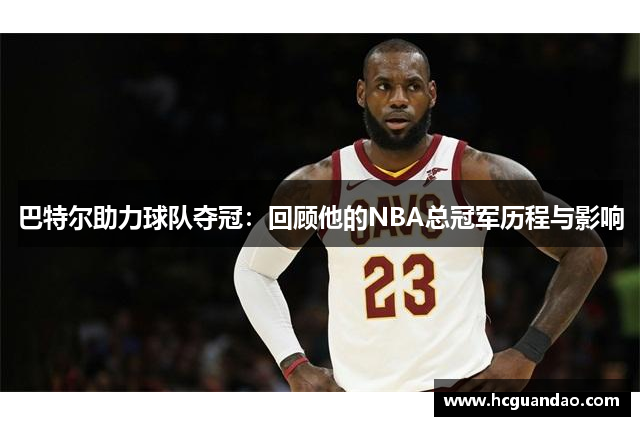 巴特尔助力球队夺冠：回顾他的NBA总冠军历程与影响