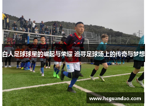 白人足球球星的崛起与荣耀 追寻足球场上的传奇与梦想