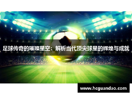 足球传奇的璀璨星空：解析当代顶尖球星的辉煌与成就