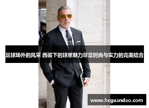 足球场外的风采 西装下的球星魅力尽显时尚与实力的完美结合