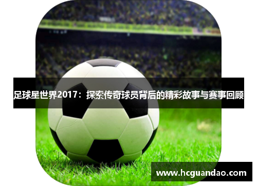 足球星世界2017：探索传奇球员背后的精彩故事与赛事回顾