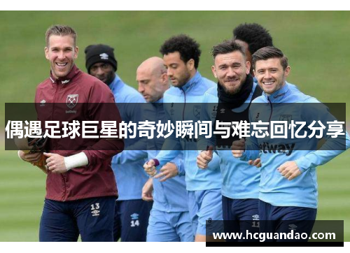 偶遇足球巨星的奇妙瞬间与难忘回忆分享