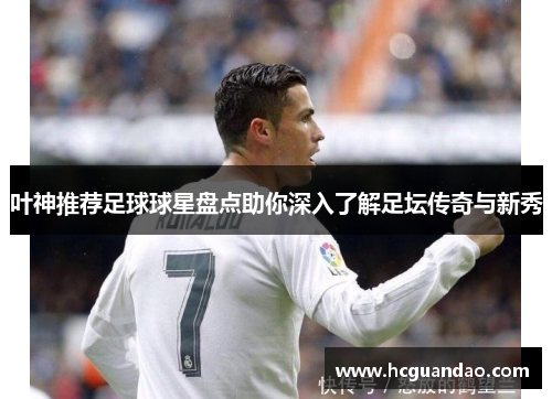叶神推荐足球球星盘点助你深入了解足坛传奇与新秀