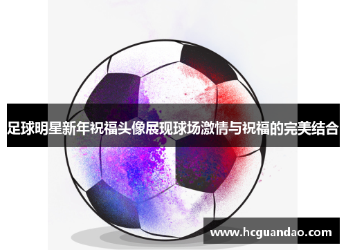 足球明星新年祝福头像展现球场激情与祝福的完美结合
