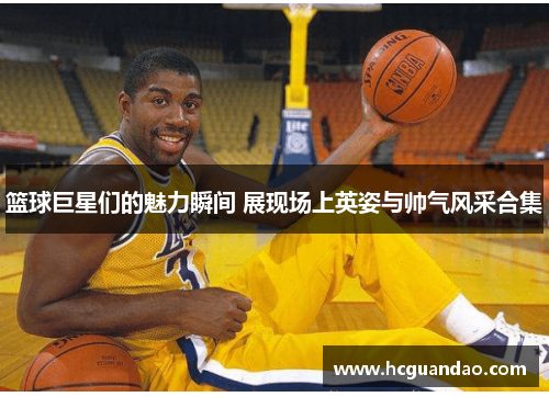 篮球巨星们的魅力瞬间 展现场上英姿与帅气风采合集