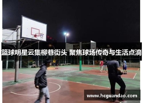 篮球明星云集柳巷街头 聚焦球场传奇与生活点滴