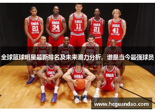 全球篮球明星最新排名及未来潜力分析，谁是当今最强球员