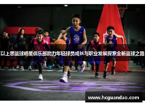 以上思篮球明星俱乐部助力年轻球员成长与职业发展探索全新篮球之路