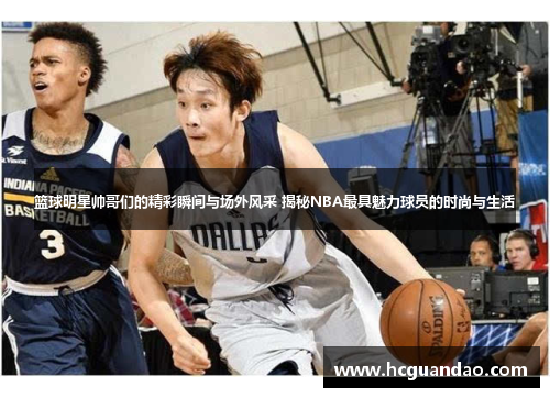 篮球明星帅哥们的精彩瞬间与场外风采 揭秘NBA最具魅力球员的时尚与生活