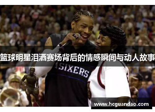 篮球明星泪洒赛场背后的情感瞬间与动人故事