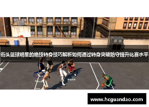 街头篮球明星的绝技转身技巧解析如何通过转身突破防守提升比赛水平